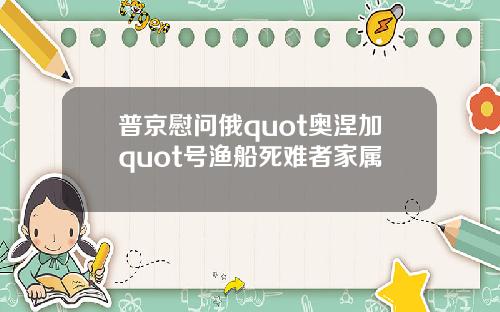 普京慰问俄quot奥涅加quot号渔船死难者家属