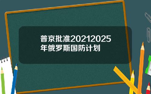 普京批准20212025年俄罗斯国防计划