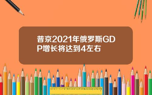 普京2021年俄罗斯GDP增长将达到4左右