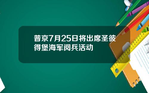 普京7月25日将出席圣彼得堡海军阅兵活动