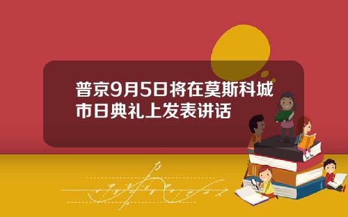 普京9月5日将在莫斯科城市日典礼上发表讲话