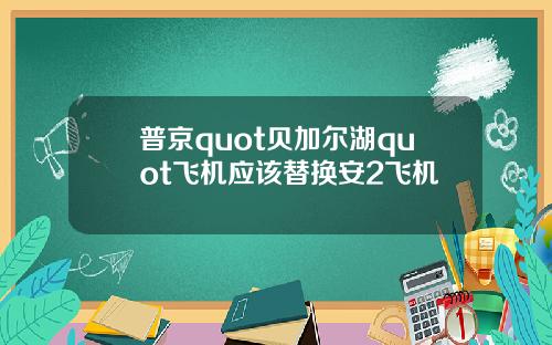 普京quot贝加尔湖quot飞机应该替换安2飞机
