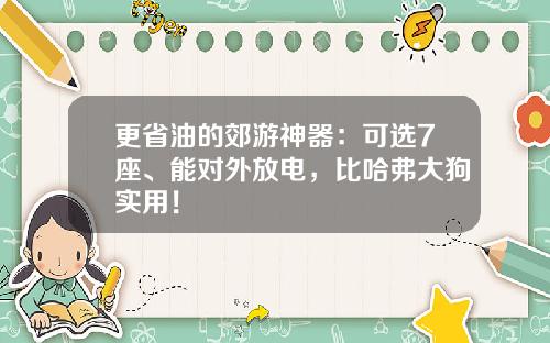 更省油的郊游神器：可选7座、能对外放电，比哈弗大狗实用！