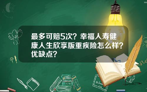最多可赔5次？幸福人寿健康人生欣享版重疾险怎么样？优缺点？