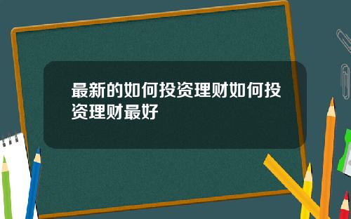 最新的如何投资理财如何投资理财最好