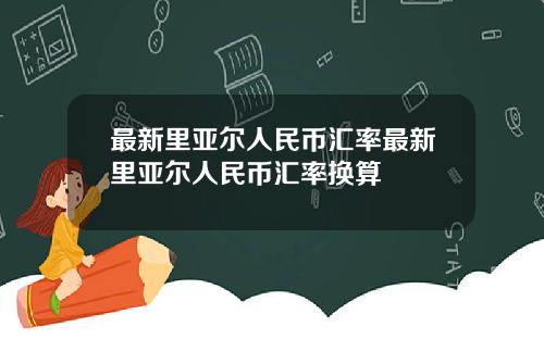 最新里亚尔人民币汇率最新里亚尔人民币汇率换算