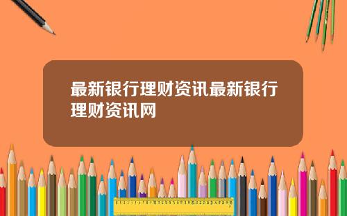 最新银行理财资讯最新银行理财资讯网