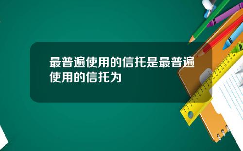 最普遍使用的信托是最普遍使用的信托为