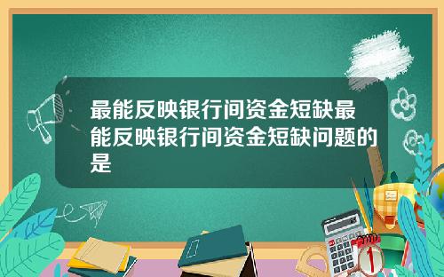 最能反映银行间资金短缺最能反映银行间资金短缺问题的是