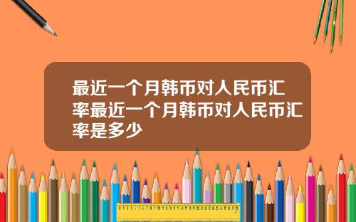 最近一个月韩币对人民币汇率最近一个月韩币对人民币汇率是多少