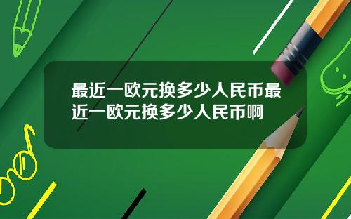最近一欧元换多少人民币最近一欧元换多少人民币啊