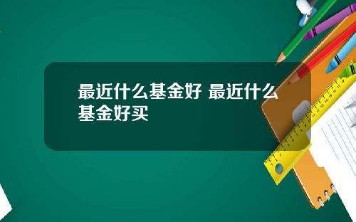 最近什么基金好 最近什么基金好买