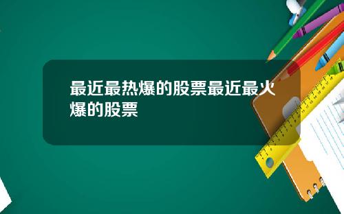 最近最热爆的股票最近最火爆的股票