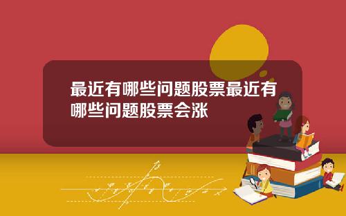 最近有哪些问题股票最近有哪些问题股票会涨