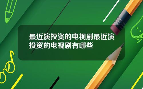 最近演投资的电视剧最近演投资的电视剧有哪些