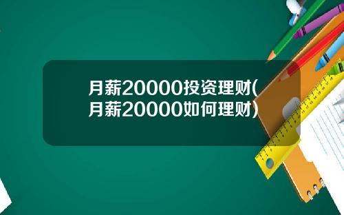 月薪20000投资理财(月薪20000如何理财)