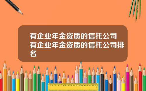 有企业年金资质的信托公司有企业年金资质的信托公司排名