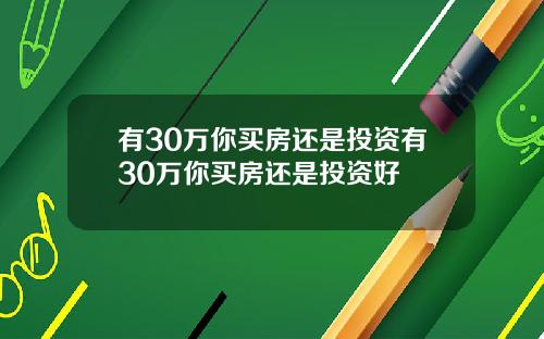有30万你买房还是投资有30万你买房还是投资好