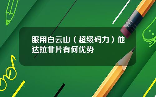 服用白云山（超级码力）他达拉非片有何优势
