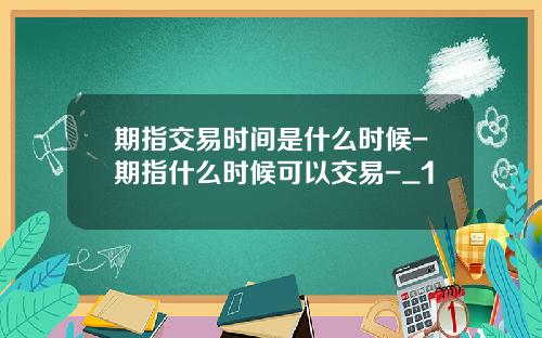 期指交易时间是什么时候-期指什么时候可以交易-_1