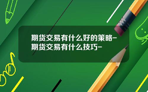 期货交易有什么好的策略-期货交易有什么技巧-