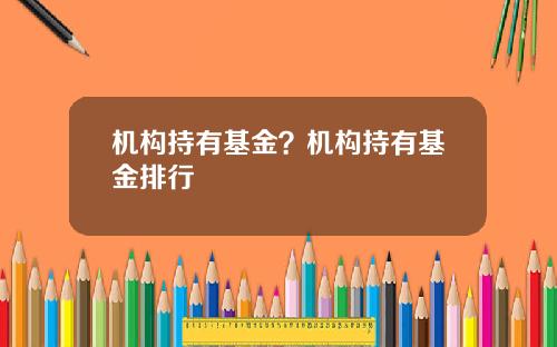 机构持有基金？机构持有基金排行