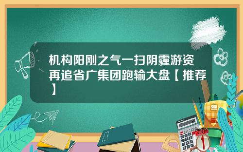 机构阳刚之气一扫阴霾游资再追省广集团跑输大盘【推荐】