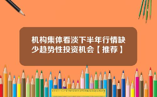 机构集体看淡下半年行情缺少趋势性投资机会【推荐】