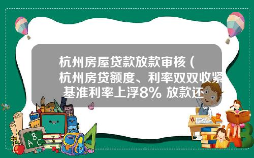 杭州房屋贷款放款审核 (杭州房贷额度、利率双双收紧 基准利率上浮8% 放款还要等一个半月)