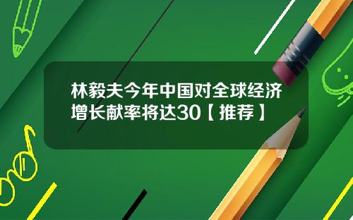 林毅夫今年中国对全球经济增长献率将达30【推荐】