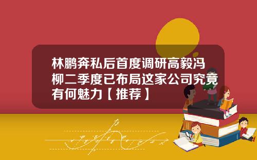 林鹏奔私后首度调研高毅冯柳二季度已布局这家公司究竟有何魅力【推荐】