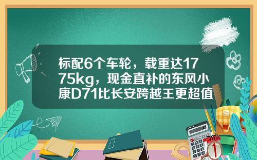 标配6个车轮，载重达1775kg，现金直补的东风小康D71比长安跨越王更超值