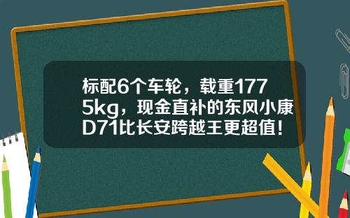 标配6个车轮，载重1775kg，现金直补的东风小康D71比长安跨越王更超值！