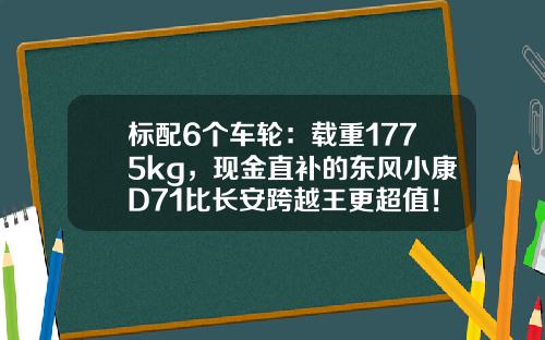 标配6个车轮：载重1775kg，现金直补的东风小康D71比长安跨越王更超值！