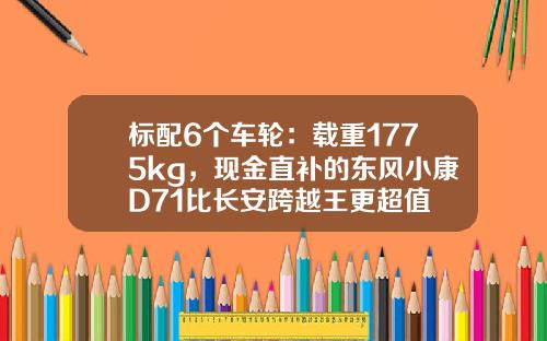 标配6个车轮：载重1775kg，现金直补的东风小康D71比长安跨越王更超值