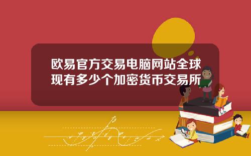 欧易官方交易电脑网站全球现有多少个加密货币交易所
