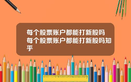 每个股票账户都能打新股吗每个股票账户都能打新股吗知乎