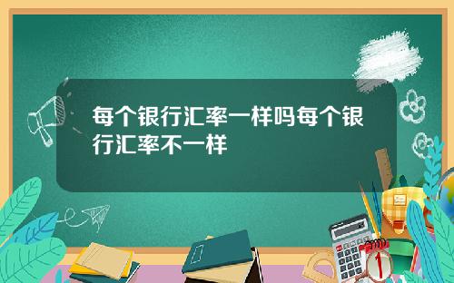 每个银行汇率一样吗每个银行汇率不一样
