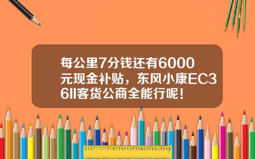 每公里7分钱还有6000元现金补贴，东风小康EC36II客货公商全能行呢！