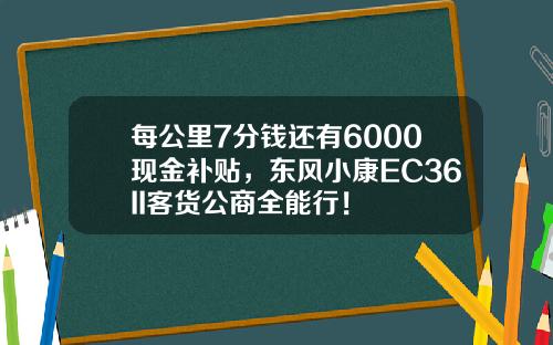 每公里7分钱还有6000现金补贴，东风小康EC36II客货公商全能行！