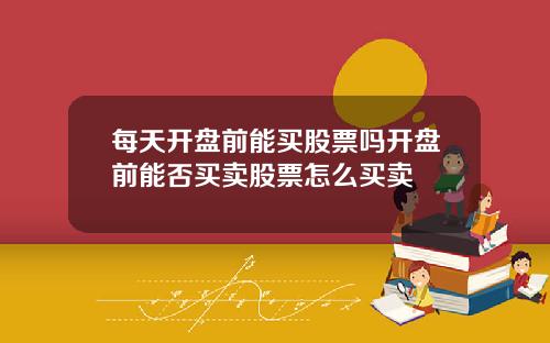 每天开盘前能买股票吗开盘前能否买卖股票怎么买卖