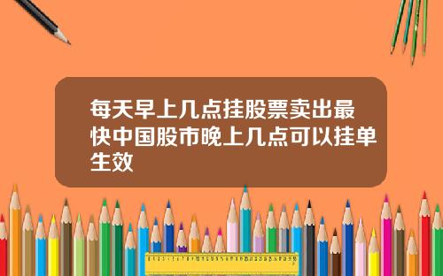 每天早上几点挂股票卖出最快中国股市晚上几点可以挂单生效