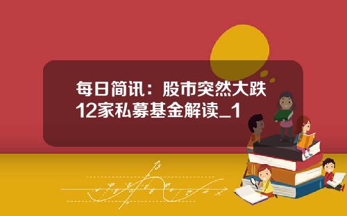 每日简讯：股市突然大跌 12家私募基金解读_1