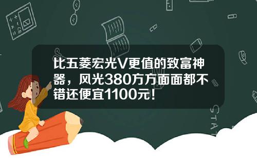 比五菱宏光V更值的致富神器，风光380方方面面都不错还便宜1100元！