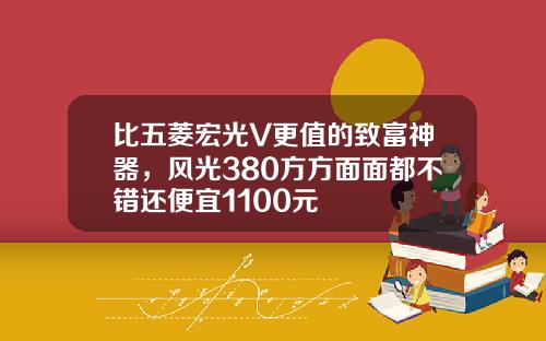 比五菱宏光V更值的致富神器，风光380方方面面都不错还便宜1100元