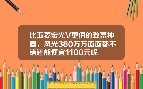 比五菱宏光V更值的致富神器，风光380方方面面都不错还能便宜1100元呢