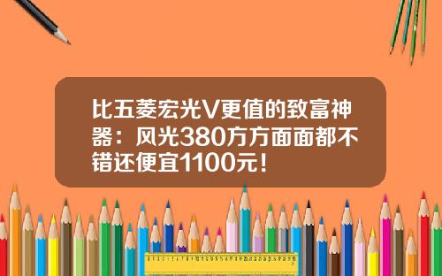 比五菱宏光V更值的致富神器：风光380方方面面都不错还便宜1100元！