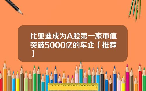 比亚迪成为A股第一家市值突破5000亿的车企【推荐】