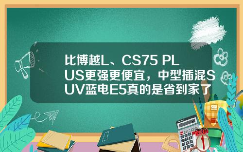 比博越L、CS75 PLUS更强更便宜，中型插混SUV蓝电E5真的是省到家了！