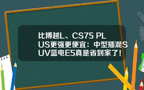 比博越L、CS75 PLUS更强更便宜：中型插混SUV蓝电E5真是省到家了！